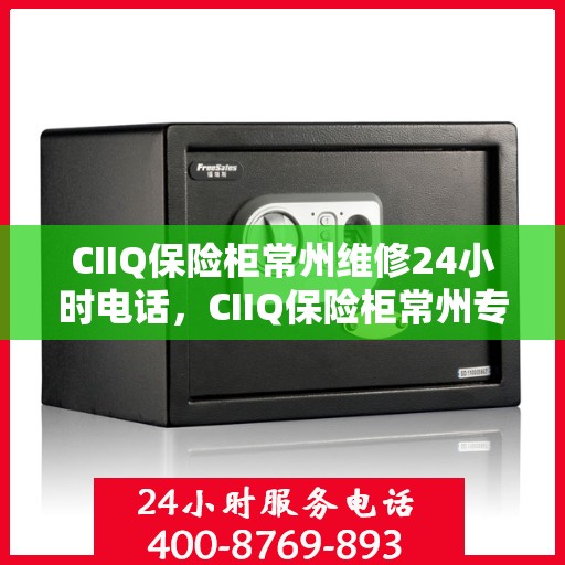 CIIQ保险柜常州维修24小时电话，CIIQ保险柜常州专业维修热线全天候服务