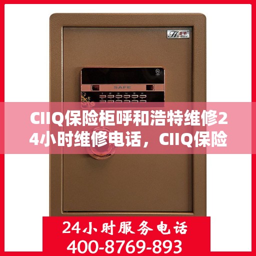 CIIQ保险柜呼和浩特维修24小时维修电话，CIIQ保险柜呼和浩特专业维修服务，全天候24小时快速响应维修电话
