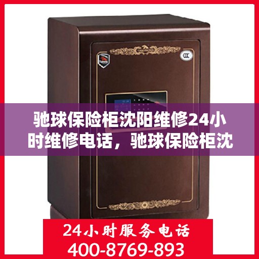 驰球保险柜沈阳维修24小时维修电话，驰球保险柜沈阳专业维修团队全天候服务热线与指南
