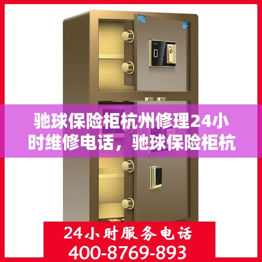 驰球保险柜杭州修理24小时维修电话，驰球保险柜杭州紧急维修服务，全天候专业修理热线开启！
