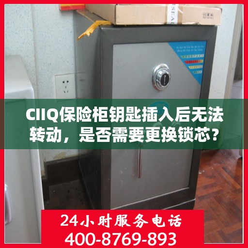 CIIQ保险柜钥匙插入后无法转动，是否需要更换锁芯？，CIIQ保险柜钥匙无法转动，锁芯是否需要更换？