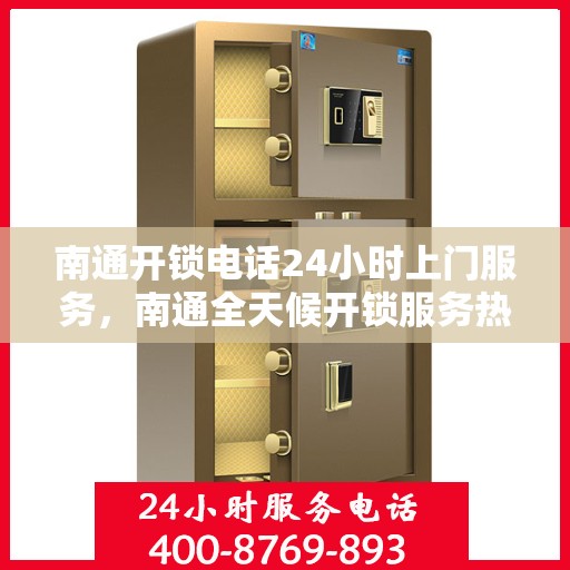 南通开锁电话24小时上门服务，南通全天候开锁服务热线，电话解锁，快速上门响应
