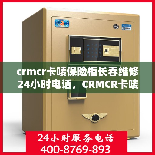 crmcr卡唛保险柜长春维修24小时电话，CRMCR卡唛保险柜长春专业维修热线全天候服务