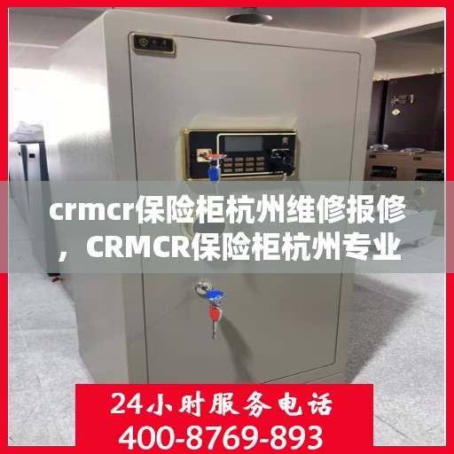 crmcr保险柜杭州维修报修，CRMCR保险柜杭州专业维修报修服务