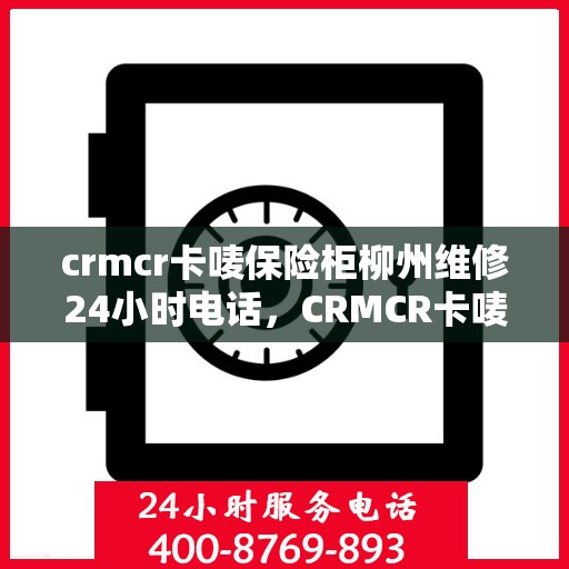 crmcr卡唛保险柜柳州维修24小时电话，CRMCR卡唛保险柜柳州专业维修热线，全天候服务不打烊