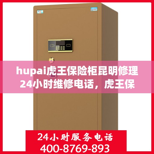 hupai虎王保险柜昆明修理24小时维修电话，虎王保险柜昆明紧急修理，全天候专业服务的信赖之选