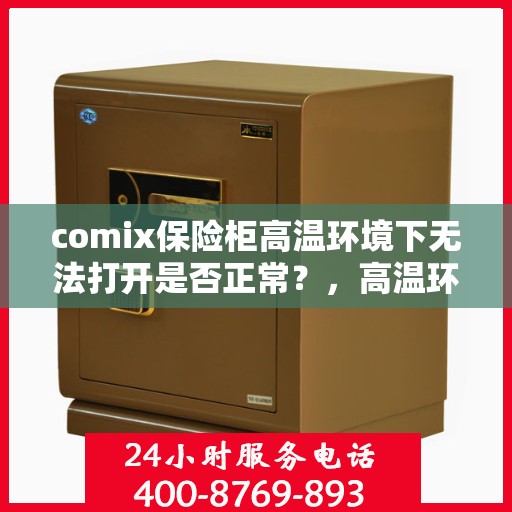 comix保险柜高温环境下无法打开是否正常？，高温环境下comix保险柜无法打开是否正常？