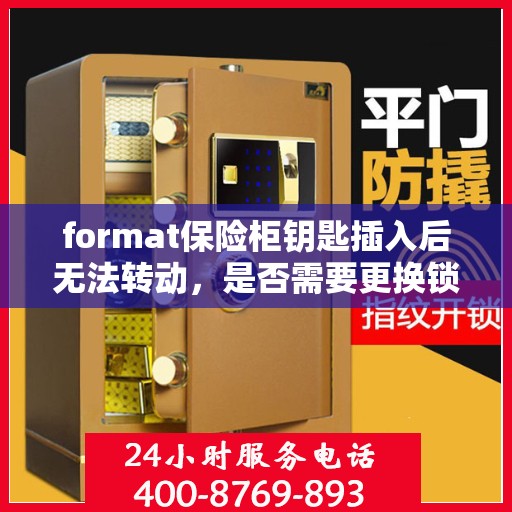 format保险柜钥匙插入后无法转动，是否需要更换锁芯？，保险柜钥匙插入后无法转动，锁芯是否需要更换？——format保险柜问题解析