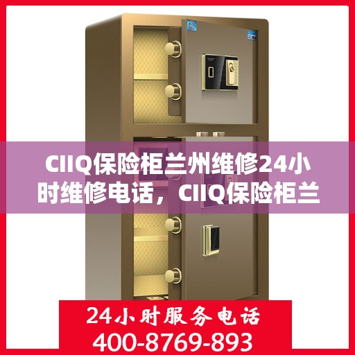 CIIQ保险柜兰州维修24小时维修电话，CIIQ保险柜兰州专业维修团队全天候服务，快速响应维修电话