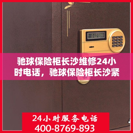 驰球保险柜长沙维修24小时电话，驰球保险柜长沙紧急维修热线全天候服务中