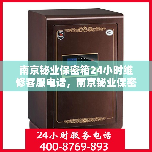 南京铋业保密箱24小时维修客服电话，南京铋业保密箱全天候客服热线，专业维修电话24小时不打烊