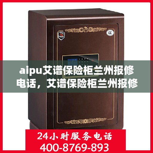 aipu艾谱保险柜兰州报修电话，艾谱保险柜兰州报修热线及售后支持服务