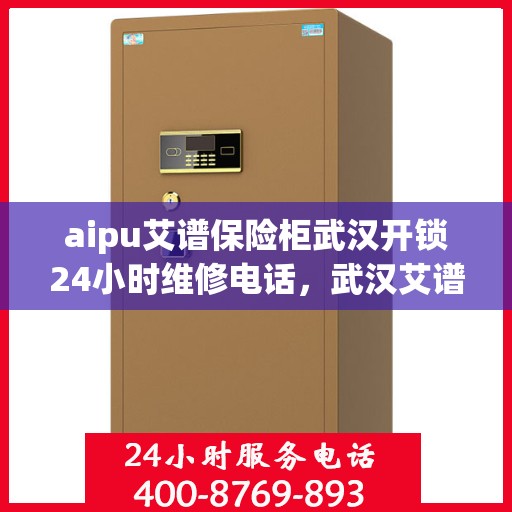 aipu艾谱保险柜武汉开锁24小时维修电话，武汉艾谱保险柜开锁维修服务热线全天候响应