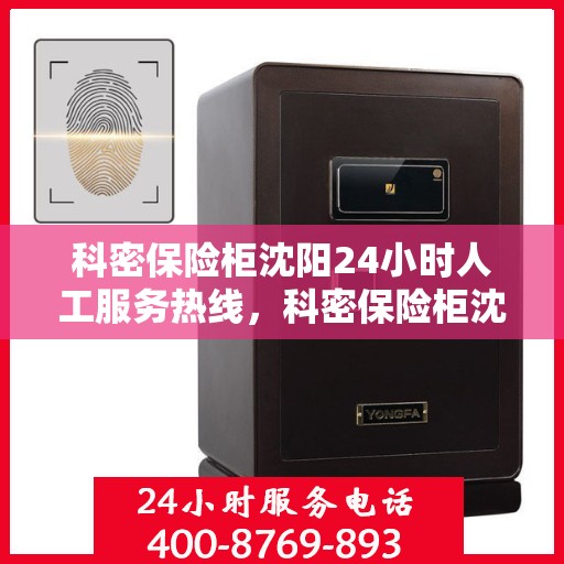 科密保险柜沈阳24小时人工服务热线，科密保险柜沈阳全天候人工服务热线咨询指南