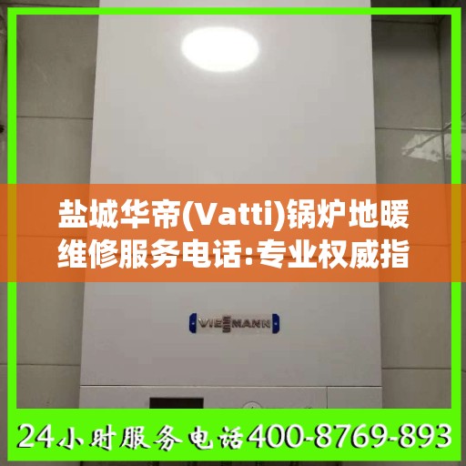 盐城华帝(Vatti)锅炉地暖维修服务电话:专业权威指南