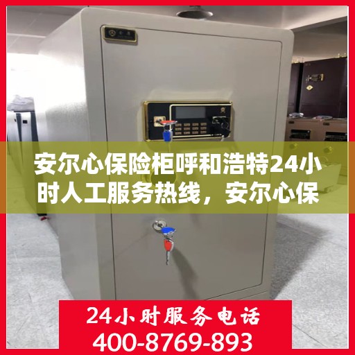 安尔心保险柜呼和浩特24小时人工服务热线，安尔心保险柜呼和浩特热线服务全天候开启，贴心守护您的安全需求