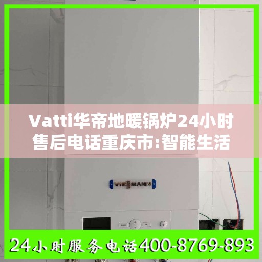 Vatti华帝地暖锅炉24小时售后电话重庆市:智能生活缔造者