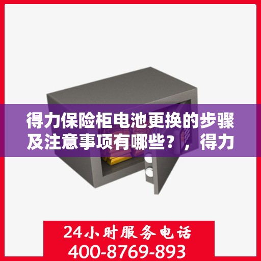 得力保险柜电池更换的步骤及注意事项有哪些？，得力保险柜电池更换指南，步骤详解与注意事项须知