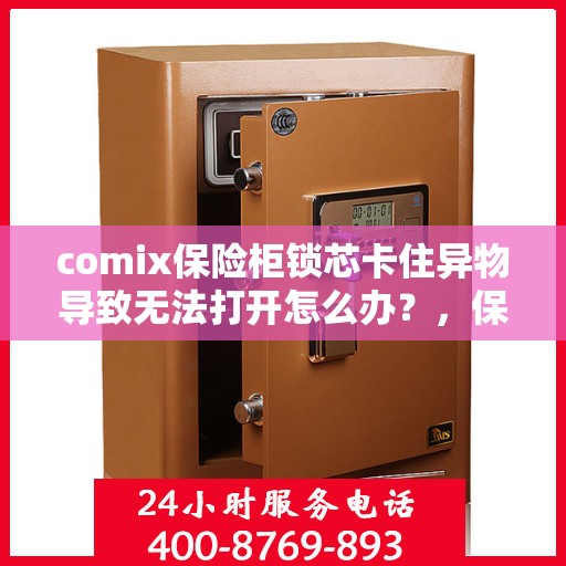 comix保险柜锁芯卡住异物导致无法打开怎么办？，保险柜锁芯异物卡住解决攻略，comix保险柜打不开怎么办？