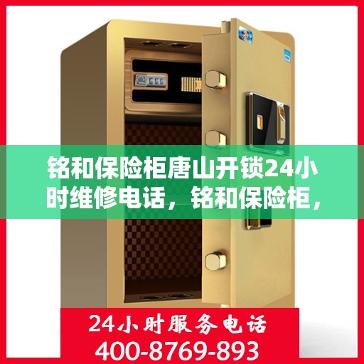 铭和保险柜唐山开锁24小时维修电话，铭和保险柜，唐山开锁专家全天候维修服务热线