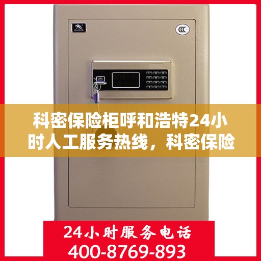 科密保险柜呼和浩特24小时人工服务热线，科密保险柜呼和浩特全天候人工服务热线，随时为您解答疑问