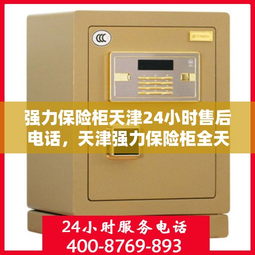 强力保险柜天津24小时售后电话，天津强力保险柜全天候售后热线支持服务电话