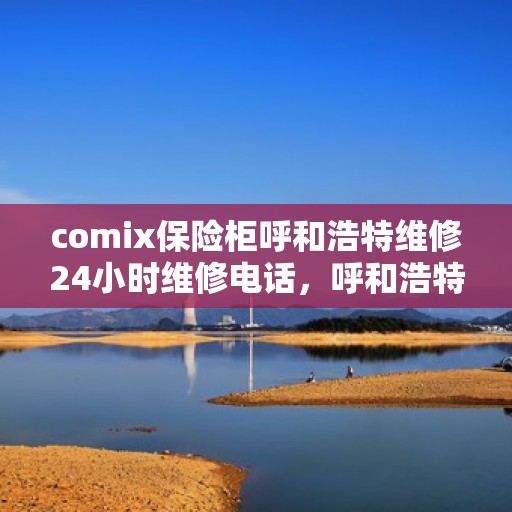 comix保险柜呼和浩特维修24小时维修电话，呼和浩特comix保险柜24小时专业维修服务热线