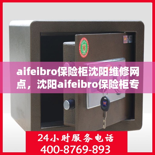 aifeibro保险柜沈阳维修网点，沈阳aifeibro保险柜专业维修网点，快速响应服务保障