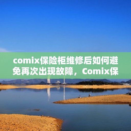 comix保险柜维修后如何避免再次出现故障，Comix保险柜维修后的维护秘诀，避免再次出现故障的实用指南
