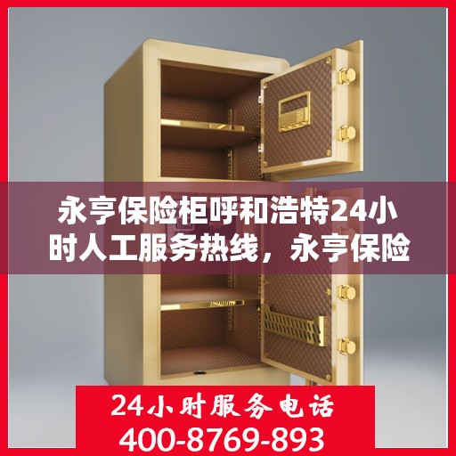 永亨保险柜呼和浩特24小时人工服务热线，永亨保险柜呼和浩特紧急服务热线，全天候人工支持，安全无忧