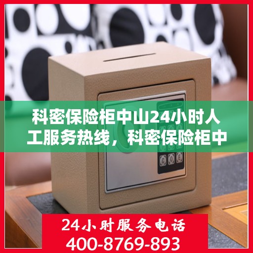 科密保险柜中山24小时人工服务热线，科密保险柜中山全天候人工服务热线，随时为您解答安全需求