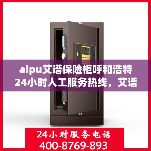 aipu艾谱保险柜呼和浩特24小时人工服务热线，艾谱保险柜呼和浩特服务热线，全天候人工服务助您安全无忧