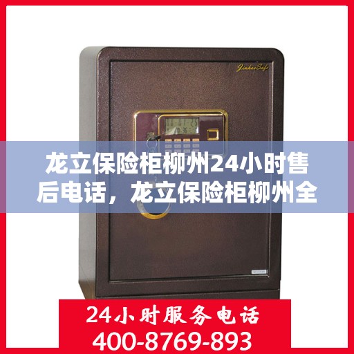龙立保险柜柳州24小时售后电话，龙立保险柜柳州全天候售后热线及服务指南