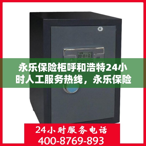 永乐保险柜呼和浩特24小时人工服务热线，永乐保险柜呼和浩特全天候服务热线，专业解答您的安全需求