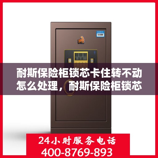 耐斯保险柜锁芯卡住转不动怎么处理，耐斯保险柜锁芯卡住解决指南，轻松应对锁芯转不动问题