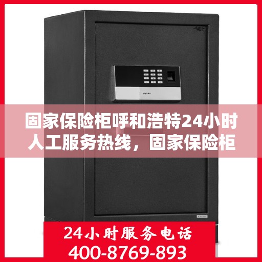固家保险柜呼和浩特24小时人工服务热线，固家保险柜呼和浩特紧急服务热线，全天候人工服务助您无忧