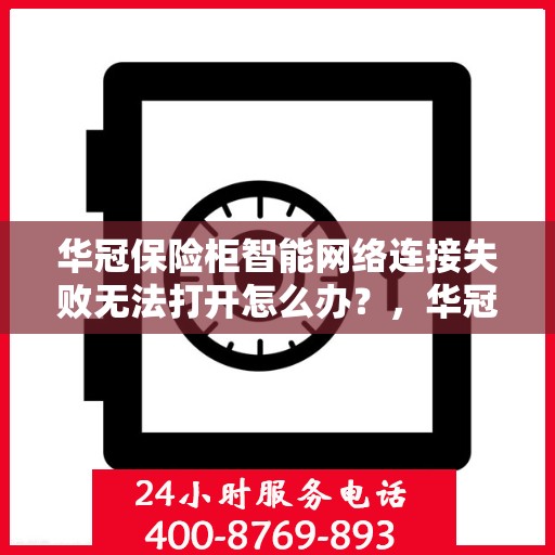 华冠保险柜智能网络连接失败无法打开怎么办？，华冠保险柜智能连接故障解析与解决指南