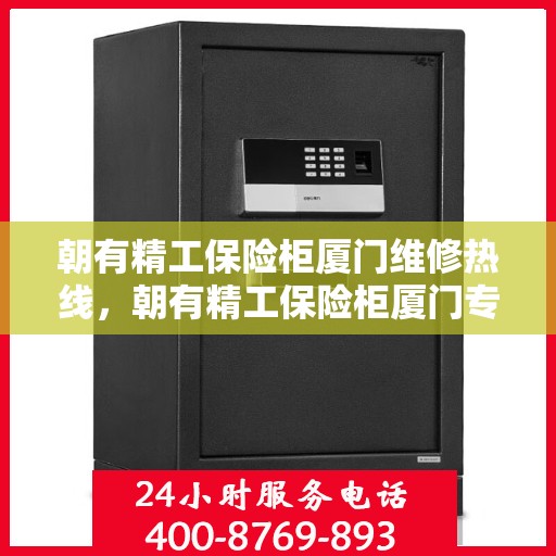 朝有精工保险柜厦门维修热线，朝有精工保险柜厦门专业维修服务热线