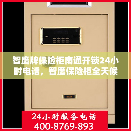 智鹰牌保险柜南通开锁24小时电话，智鹰保险柜全天候开锁服务热线——南通地区紧急联系电话