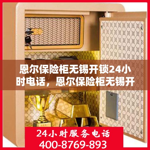 恩尔保险柜无锡开锁24小时电话，恩尔保险柜无锡开锁全天候服务热线