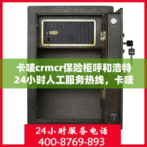 卡唛crmcr保险柜呼和浩特24小时人工服务热线，卡唛CRM保险柜呼和浩特服务热线，全天候人工服务支持，保障您的安全需求