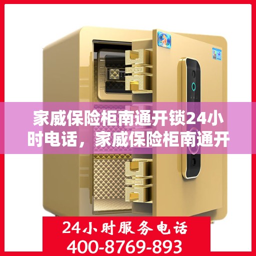 家威保险柜南通开锁24小时电话，家威保险柜南通开锁服务全天候热线电话