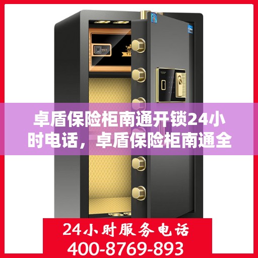卓盾保险柜南通开锁24小时电话，卓盾保险柜南通全天候开锁服务热线