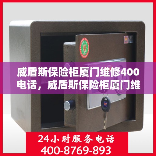 威盾斯保险柜厦门维修400电话，威盾斯保险柜厦门维修服务热线400电话详解