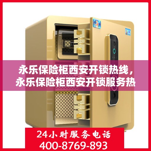 永乐保险柜西安开锁热线，永乐保险柜西安开锁服务热线全解析