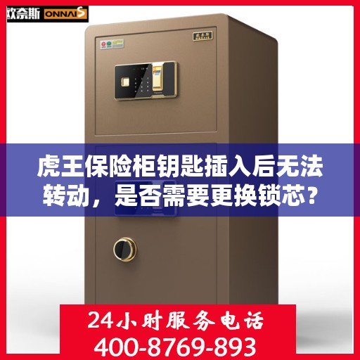虎王保险柜钥匙插入后无法转动，是否需要更换锁芯？，虎王保险柜锁芯故障解析，钥匙无法转动，是否需要更换锁芯？