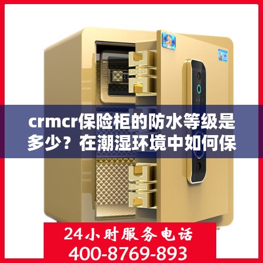crmcr保险柜的防水等级是多少？在潮湿环境中如何保护？，CRMCR保险柜防水性能揭秘，如何为潮湿环境保驾护航？