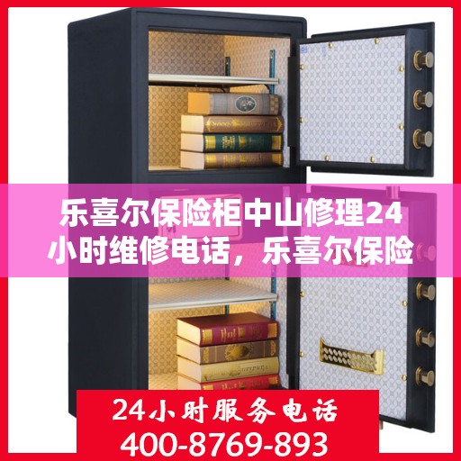 乐喜尔保险柜中山修理24小时维修电话，乐喜尔保险柜中山紧急修理服务，全天候专业维修团队热线来袭！