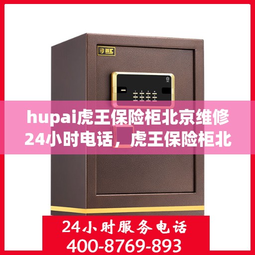 hupai虎王保险柜北京维修24小时电话，虎王保险柜北京紧急维修热线全天候服务