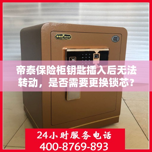 帝泰保险柜钥匙插入后无法转动，是否需要更换锁芯？，帝泰保险柜锁芯故障解析，钥匙插入无法转动，是否需要换新锁芯？